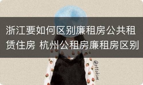 浙江要如何区别廉租房公共租赁住房 杭州公租房廉租房区别