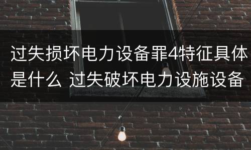 过失损坏电力设备罪4特征具体是什么 过失破坏电力设施设备罪