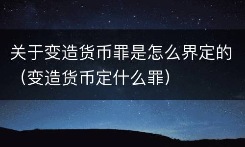 关于变造货币罪是怎么界定的（变造货币定什么罪）