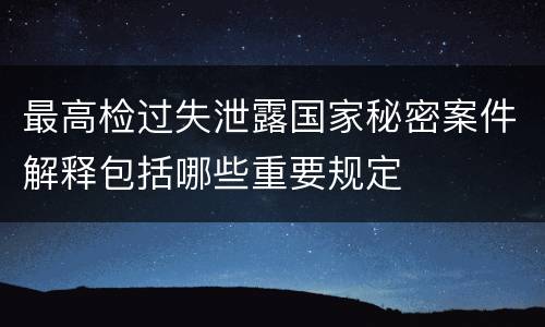 最高检过失泄露国家秘密案件解释包括哪些重要规定