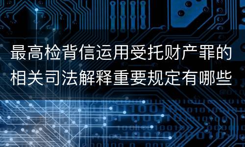 最高检背信运用受托财产罪的相关司法解释重要规定有哪些