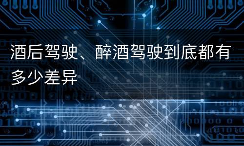 酒后驾驶、醉酒驾驶到底都有多少差异