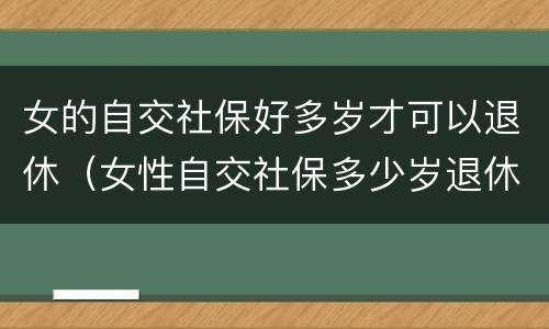 女的自交社保好多岁才可以退休（女性自交社保多少岁退休）