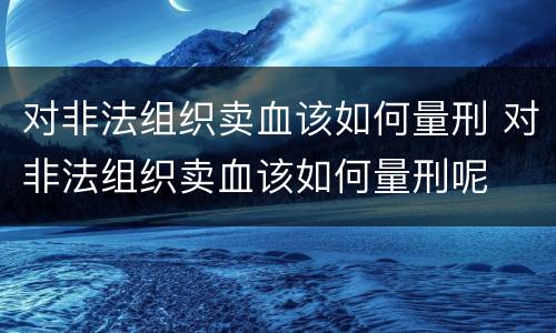 对非法组织卖血该如何量刑 对非法组织卖血该如何量刑呢