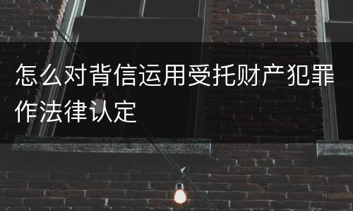 怎么对背信运用受托财产犯罪作法律认定