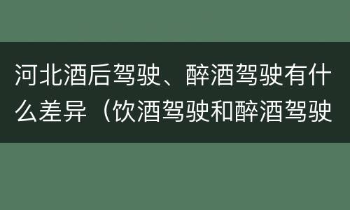 河北酒后驾驶、醉酒驾驶有什么差异（饮酒驾驶和醉酒驾驶一样吗）