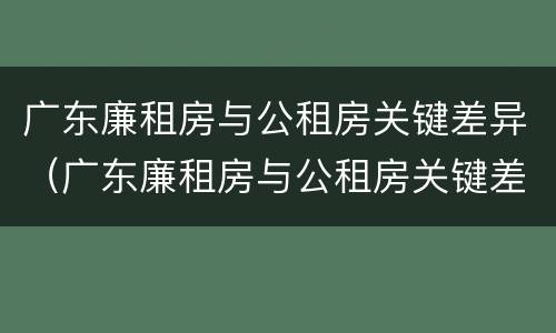 广东廉租房与公租房关键差异（广东廉租房与公租房关键差异大吗）