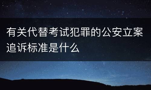 有关代替考试犯罪的公安立案追诉标准是什么