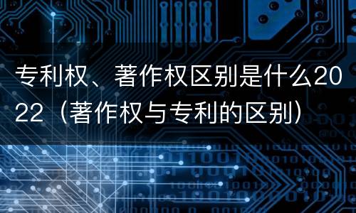 专利权、著作权区别是什么2022（著作权与专利的区别）