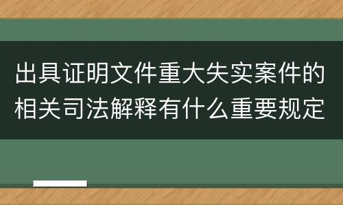 出具证明文件重大失实案件的相关司法解释有什么重要规定