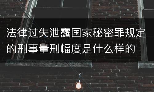 法律过失泄露国家秘密罪规定的刑事量刑幅度是什么样的