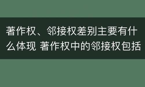 著作权、邻接权差别主要有什么体现 著作权中的邻接权包括