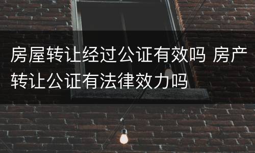 房屋转让经过公证有效吗 房产转让公证有法律效力吗