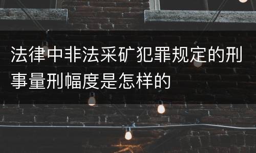 法律中非法采矿犯罪规定的刑事量刑幅度是怎样的