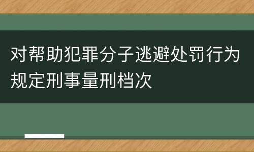 对帮助犯罪分子逃避处罚行为规定刑事量刑档次