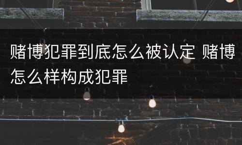 赌博犯罪到底怎么被认定 赌博怎么样构成犯罪