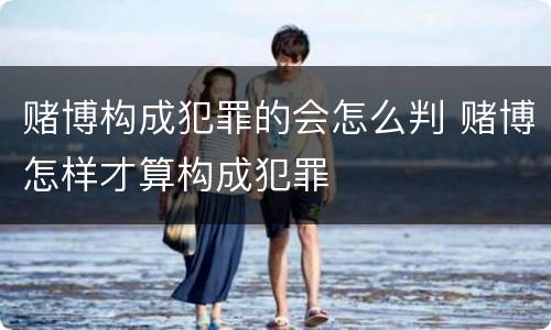 赌博构成犯罪的会怎么判 赌博怎样才算构成犯罪