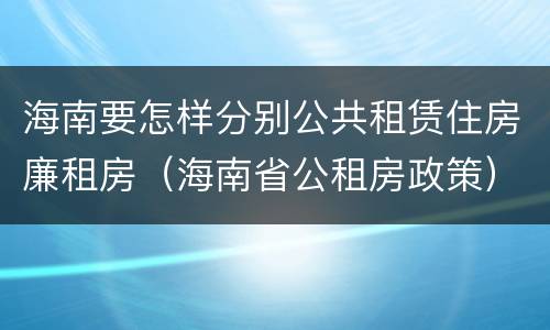 海南要怎样分别公共租赁住房廉租房（海南省公租房政策）