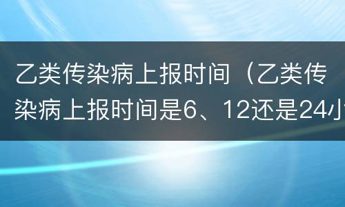 乙类传染病上报时间（乙类传染病上报时间是6、12还是24小时）