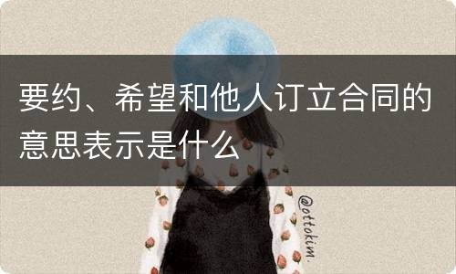 要约、希望和他人订立合同的意思表示是什么
