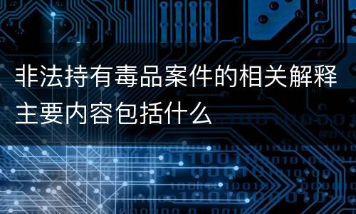 非法持有毒品案件的相关解释主要内容包括什么