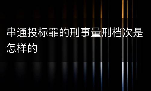 串通投标罪的刑事量刑档次是怎样的