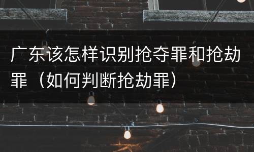 广东该怎样识别抢夺罪和抢劫罪（如何判断抢劫罪）