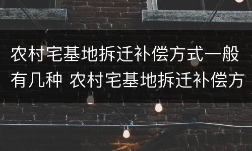 农村宅基地拆迁补偿方式一般有几种 农村宅基地拆迁补偿方式一般有几种呢