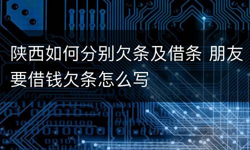 陕西如何分别欠条及借条 朋友要借钱欠条怎么写