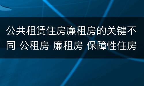 公共租赁住房廉租房的关键不同 公租房 廉租房 保障性住房区别