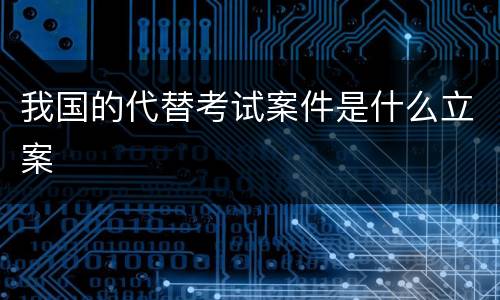 我国的代替考试案件是什么立案