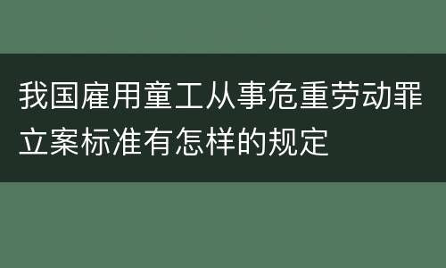 我国雇用童工从事危重劳动罪立案标准有怎样的规定