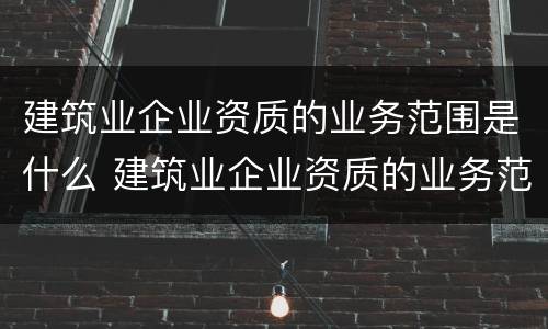 建筑业企业资质的业务范围是什么 建筑业企业资质的业务范围是什么呢