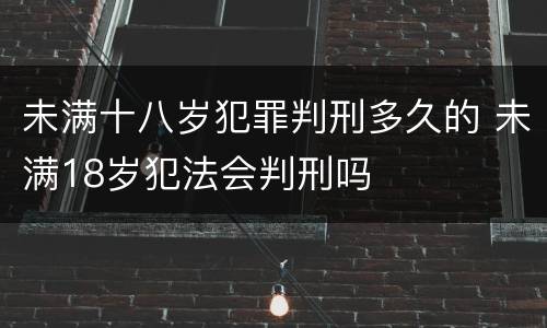 未满十八岁犯罪判刑多久的 未满18岁犯法会判刑吗