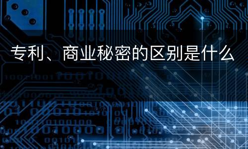 专利、商业秘密的区别是什么