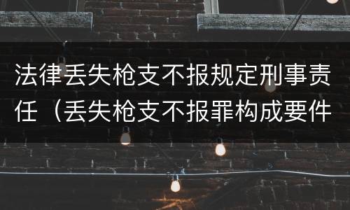法律丢失枪支不报规定刑事责任（丢失枪支不报罪构成要件）