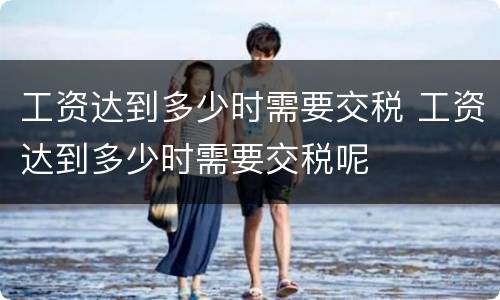 工资达到多少时需要交税 工资达到多少时需要交税呢