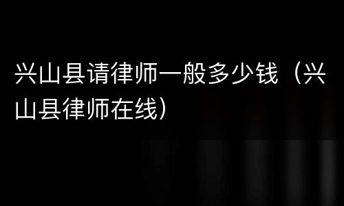 兴山县请律师一般多少钱（兴山县律师在线）