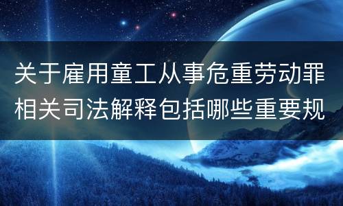 关于雇用童工从事危重劳动罪相关司法解释包括哪些重要规定