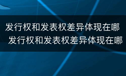 发行权和发表权差异体现在哪 发行权和发表权差异体现在哪里