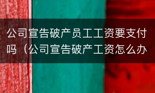 公司宣告破产员工工资要支付吗（公司宣告破产工资怎么办）