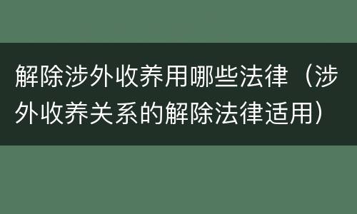 解除涉外收养用哪些法律（涉外收养关系的解除法律适用）