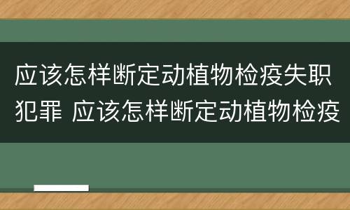 应该怎样断定动植物检疫失职犯罪 应该怎样断定动植物检疫失职犯罪案件