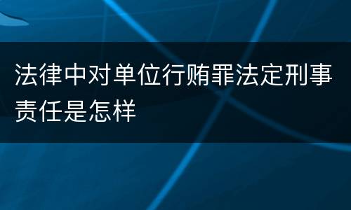 法律中对单位行贿罪法定刑事责任是怎样