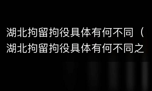 湖北拘留拘役具体有何不同（湖北拘留拘役具体有何不同之处）