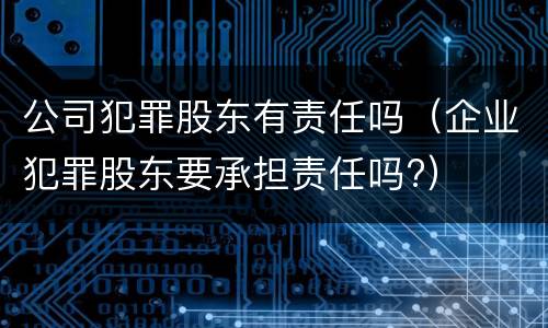 公司犯罪股东有责任吗（企业犯罪股东要承担责任吗?）