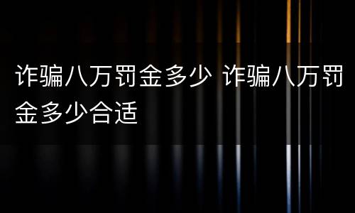 诈骗八万罚金多少 诈骗八万罚金多少合适