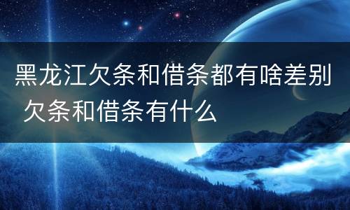 黑龙江欠条和借条都有啥差别 欠条和借条有什么