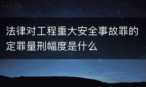 法律对工程重大安全事故罪的定罪量刑幅度是什么