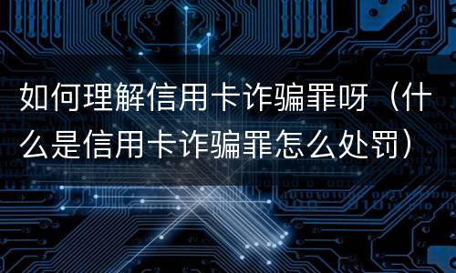 如何理解信用卡诈骗罪呀（什么是信用卡诈骗罪怎么处罚）